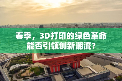 春季，3D打印的绿色革命能否引领创新潮流？