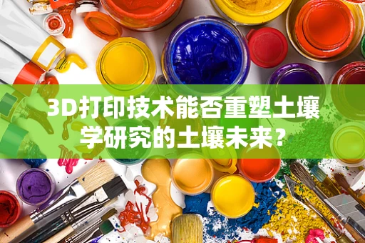 3D打印技术能否重塑土壤学研究的土壤未来？