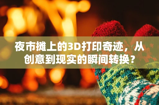 夜市摊上的3D打印奇迹，从创意到现实的瞬间转换？