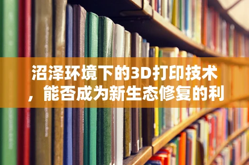 沼泽环境下的3D打印技术，能否成为新生态修复的利器？