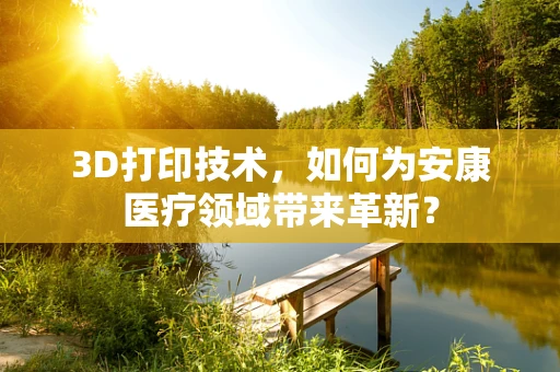 3D打印技术，如何为安康医疗领域带来革新？