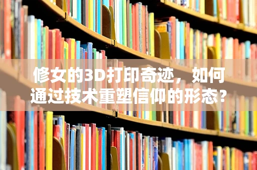 修女的3D打印奇迹，如何通过技术重塑信仰的形态？