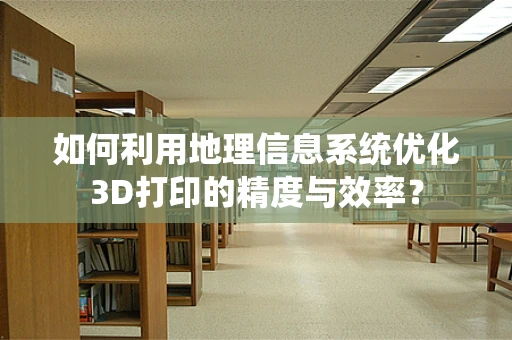 如何利用地理信息系统优化3D打印的精度与效率？