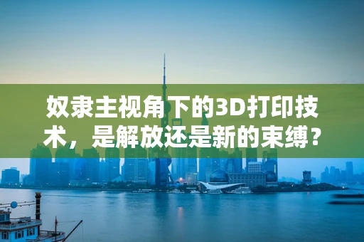奴隶主视角下的3D打印技术，是解放还是新的束缚？