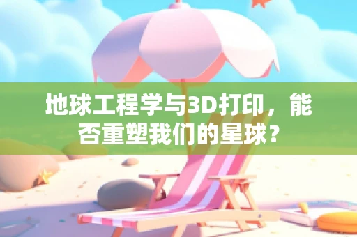 地球工程学与3D打印，能否重塑我们的星球？