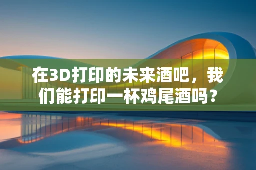 在3D打印的未来酒吧，我们能打印一杯鸡尾酒吗？