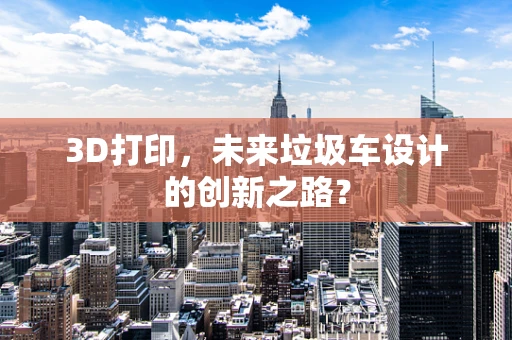 3D打印，未来垃圾车设计的创新之路？