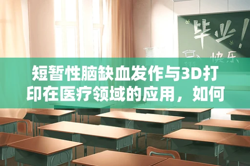短暂性脑缺血发作与3D打印在医疗领域的应用，如何通过创新技术加速康复？
