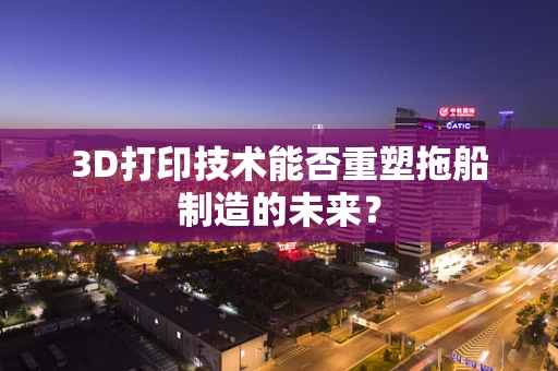 3D打印技术能否重塑拖船制造的未来？