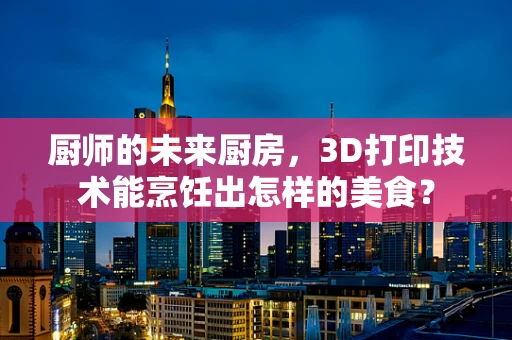 厨师的未来厨房，3D打印技术能烹饪出怎样的美食？