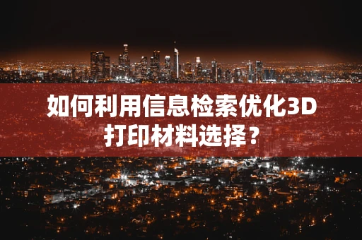 如何利用信息检索优化3D打印材料选择？