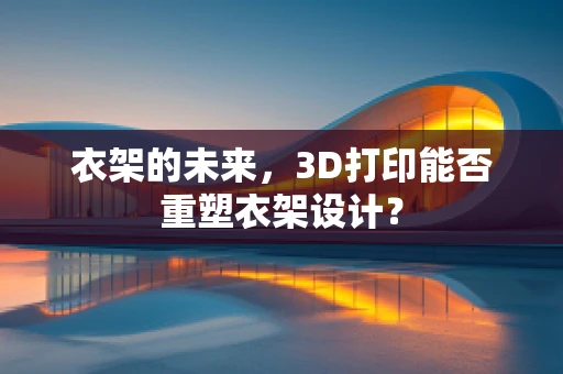 衣架的未来，3D打印能否重塑衣架设计？
