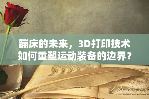 蹦床的未来，3D打印技术如何重塑运动装备的边界？