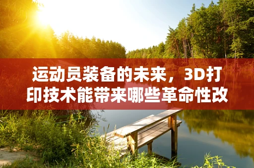 运动员装备的未来，3D打印技术能带来哪些革命性改变？