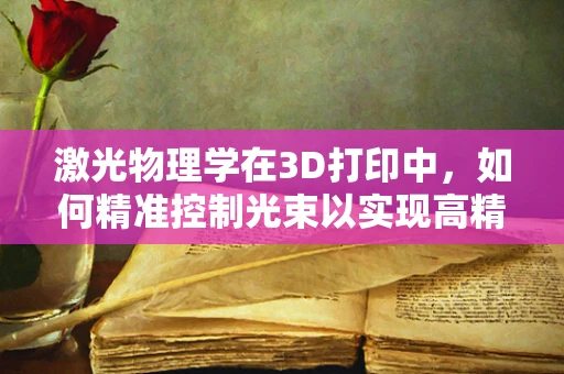 激光物理学在3D打印中，如何精准控制光束以实现高精度打印？