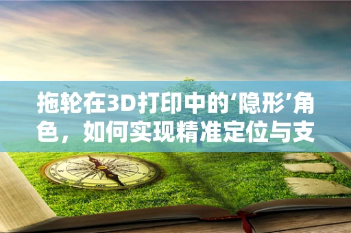 拖轮在3D打印中的‘隐形’角色，如何实现精准定位与支撑？