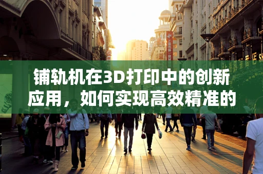 铺轨机在3D打印中的创新应用，如何实现高效精准的轨道铺设？