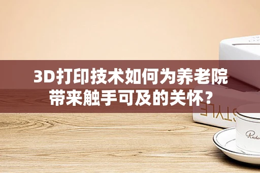 3D打印技术如何为养老院带来触手可及的关怀？