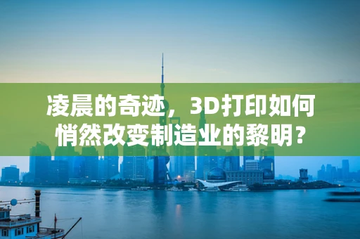 凌晨的奇迹，3D打印如何悄然改变制造业的黎明？