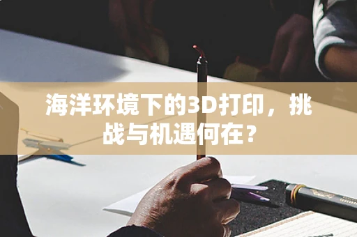 海洋环境下的3D打印，挑战与机遇何在？