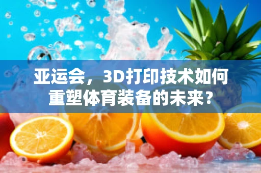亚运会，3D打印技术如何重塑体育装备的未来？