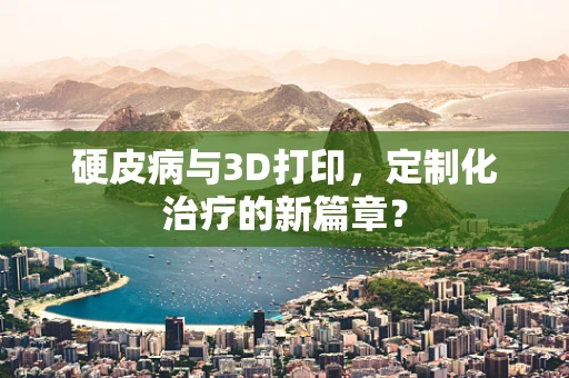 硬皮病与3D打印，定制化治疗的新篇章？