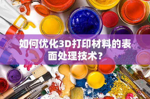 如何优化3D打印材料的表面处理技术？