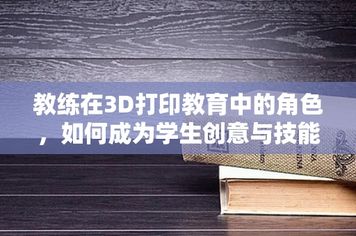 教练在3D打印教育中的角色，如何成为学生创意与技能的塑造者？