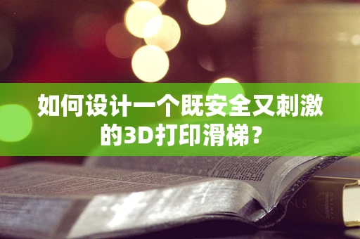 如何设计一个既安全又刺激的3D打印滑梯？