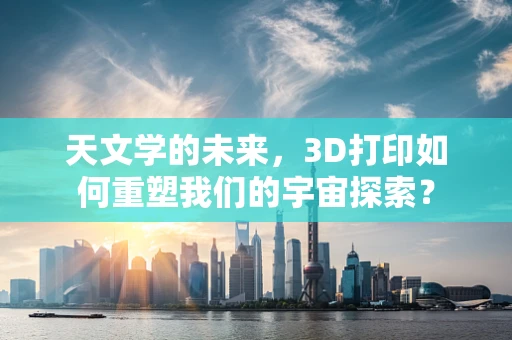 天文学的未来，3D打印如何重塑我们的宇宙探索？