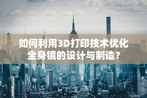 如何利用3D打印技术优化全身镜的设计与制造？