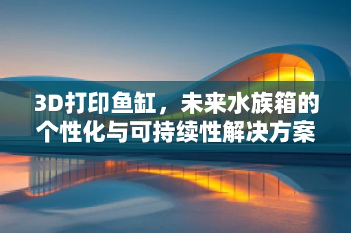 3D打印鱼缸，未来水族箱的个性化与可持续性解决方案？
