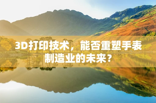 3D打印技术，能否重塑手表制造业的未来？