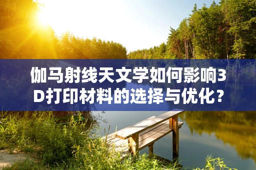 伽马射线天文学如何影响3D打印材料的选择与优化？