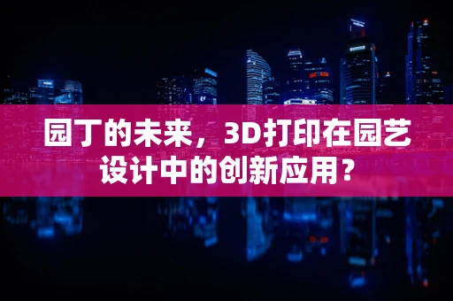 园丁的未来，3D打印在园艺设计中的创新应用？