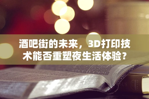 酒吧街的未来，3D打印技术能否重塑夜生活体验？