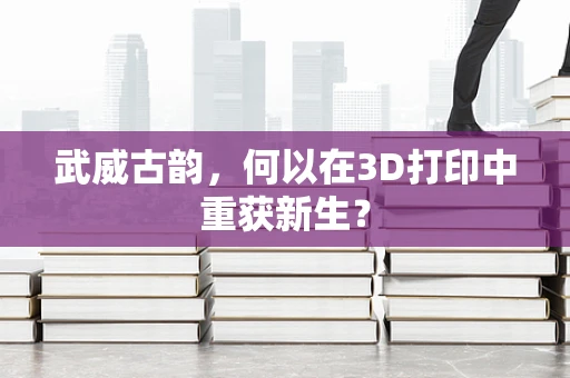 武威古韵，何以在3D打印中重获新生？