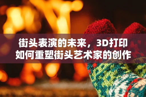 街头表演的未来，3D打印如何重塑街头艺术家的创作与互动？