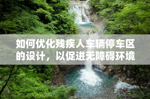 如何优化残疾人车辆停车区的设计，以促进无障碍环境的构建？