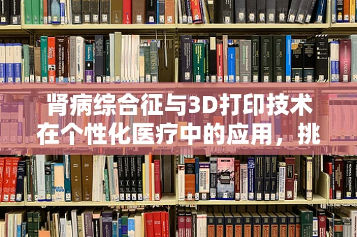 肾病综合征与3D打印技术在个性化医疗中的应用，挑战与机遇？