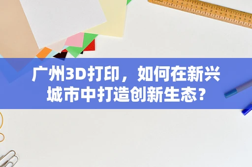 广州3D打印，如何在新兴城市中打造创新生态？