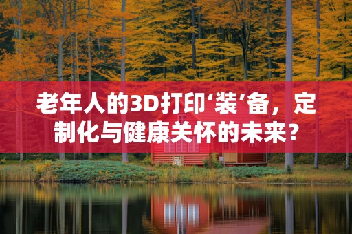 老年人的3D打印‘装’备，定制化与健康关怀的未来？