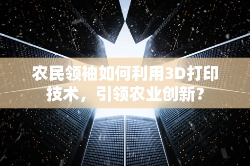 农民领袖如何利用3D打印技术，引领农业创新？