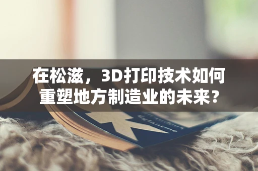 在松滋，3D打印技术如何重塑地方制造业的未来？