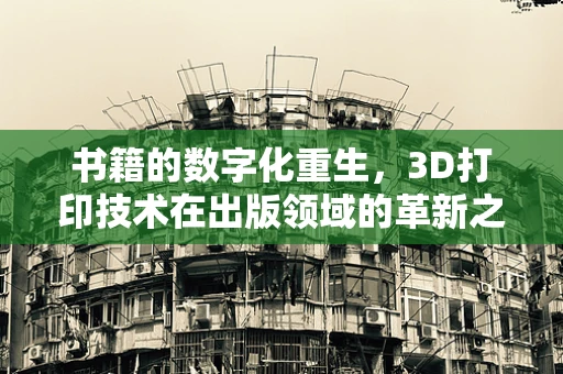 书籍的数字化重生，3D打印技术在出版领域的革新之路？