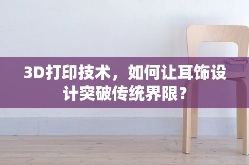 3D打印技术，如何让耳饰设计突破传统界限？