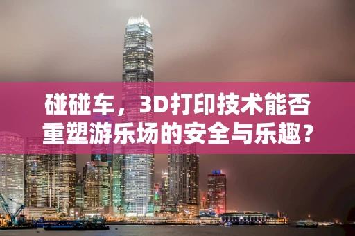 碰碰车，3D打印技术能否重塑游乐场的安全与乐趣？