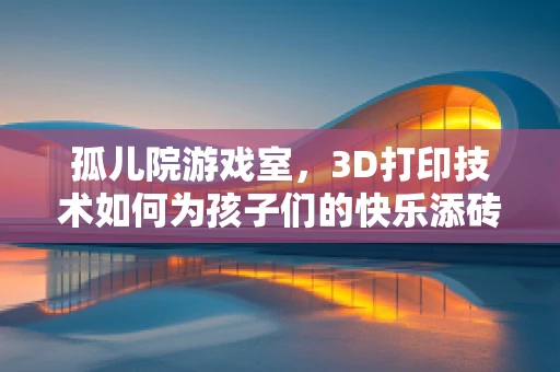 孤儿院游戏室，3D打印技术如何为孩子们的快乐添砖加瓦？