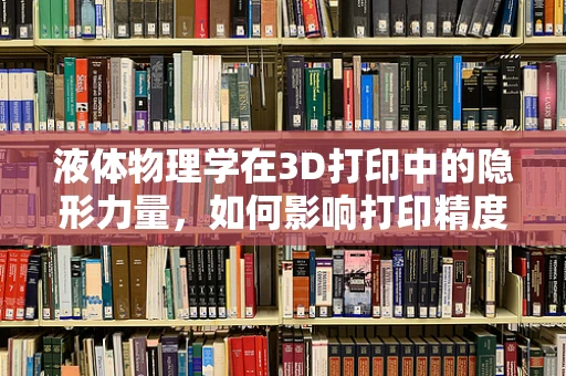 液体物理学在3D打印中的隐形力量，如何影响打印精度与材料性能？