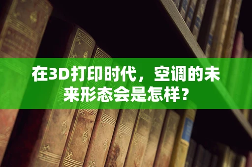 在3D打印时代，空调的未来形态会是怎样？